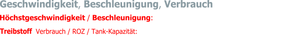 Geschwindigkeit, Beschleunigung, Verbrauch Höchstgeschwindigkeit / Beschleunigung:  Vmax. 201 km/h / 0-100 km/h -> 8.6 s   Treibstoff  Verbrauch / ROZ / Tank-Kapazität:  16.5 Liter pro 100 km / Super 98 / 54.5 Liter